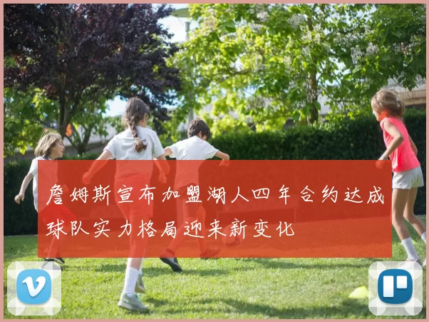 詹姆斯宣布加盟湖人四年合约达成球队实力格局迎来新变化