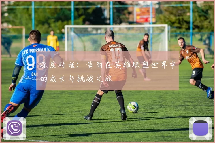 深度对话:黄丽在英雄联盟世界中的成长与挑战之旅