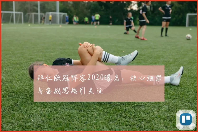 拜仁欧冠阵容2020曝光,核心框架与备战思路引关注