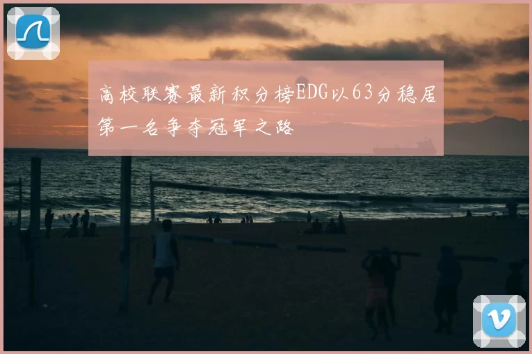 高校联赛最新积分榜EDG以63分稳居第一名争夺冠军之路