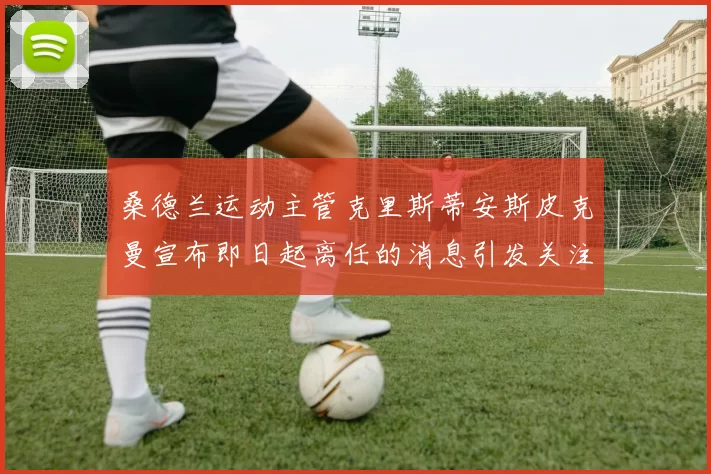 桑德兰运动主管克里斯蒂安斯皮克曼宣布即日起离任的消息引发关注