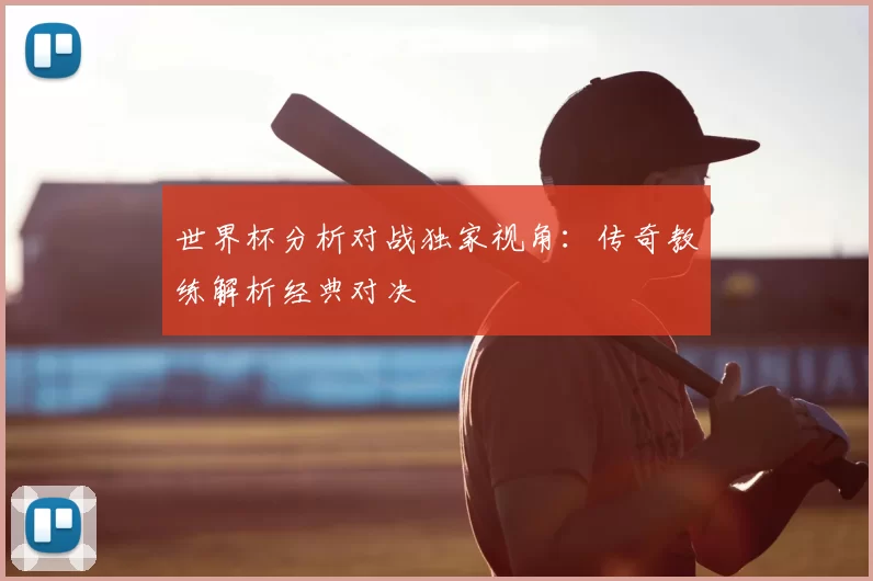 世界杯分析对战独家视角：传奇教练解析经典对决