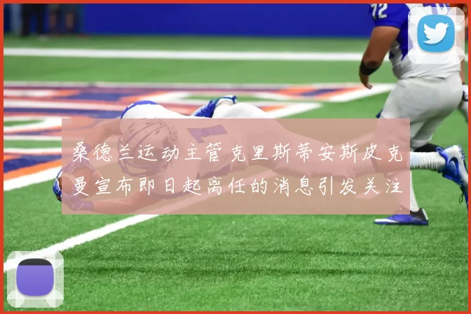桑德兰运动主管克里斯蒂安斯皮克曼宣布即日起离任的消息引发关注
