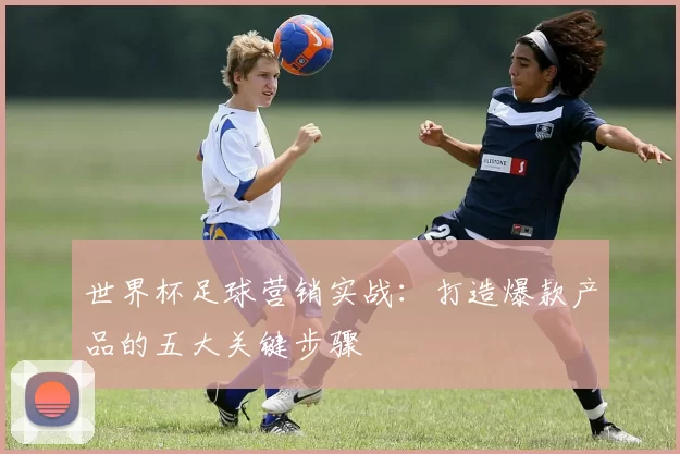 世界杯足球营销实战：打造爆款产品的五大关键步骤
