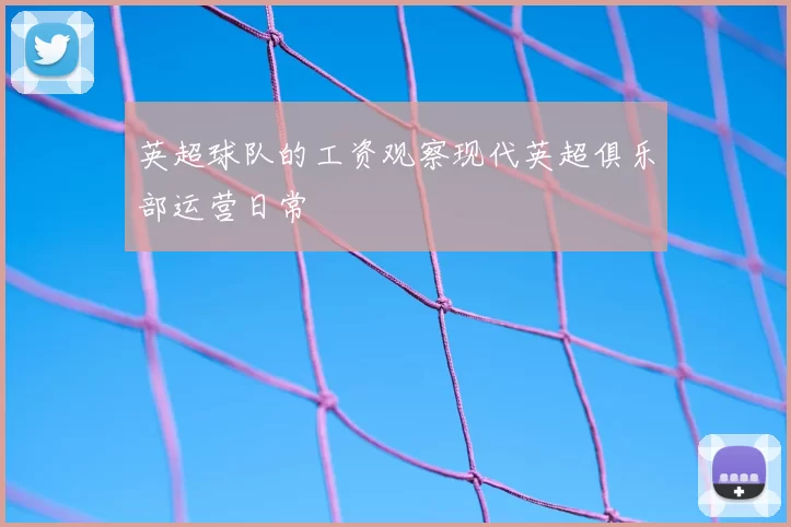 英超球队的工资观察现代英超俱乐部运营日常
