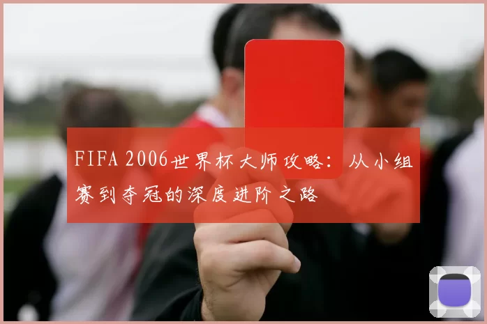 FIFA 2006世界杯大师攻略:从小组赛到夺冠的深度进阶之路