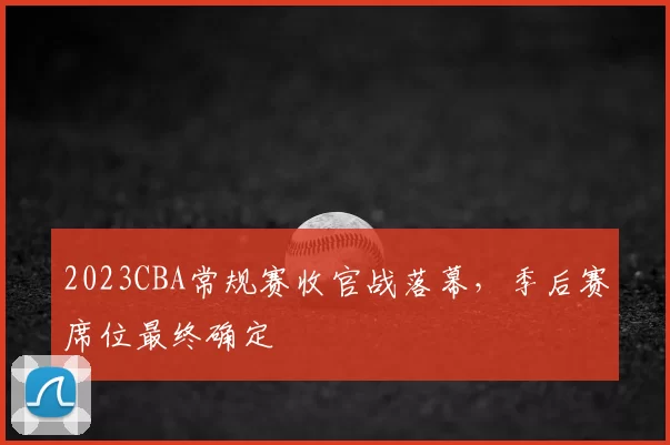 2023CBA常规赛收官战落幕,季后赛席位最终确定