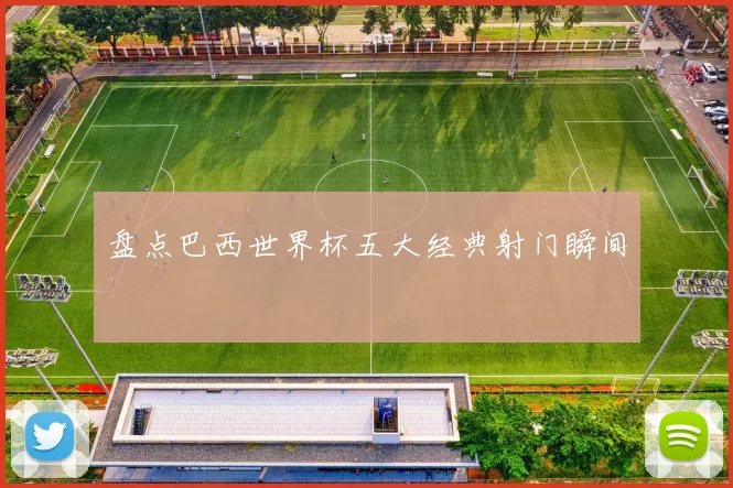 盘点巴西世界杯五大经典射门瞬间