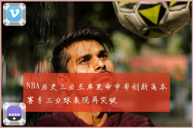 NBA历史三分王库里命中率创新高本赛季三分球表现再突破