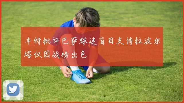 丰特批评巴萨球迷盲目支持拉波尔塔仅因战绩出色