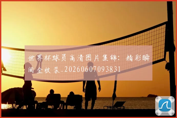 世界杯球员高清图片集锦：精彩瞬间全收录_20260607093831
