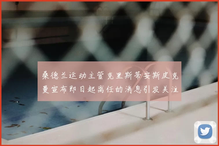 桑德兰运动主管克里斯蒂安斯皮克曼宣布即日起离任的消息引发关注