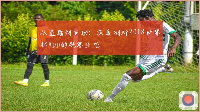 从直播到互动：深度剖析2018世界杯App的观赛生态