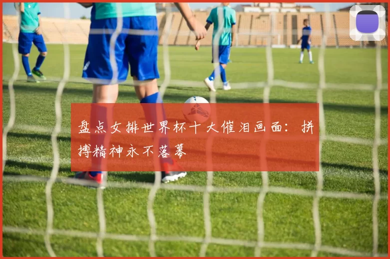 盘点女排世界杯十大催泪画面:拼搏精神永不落幕