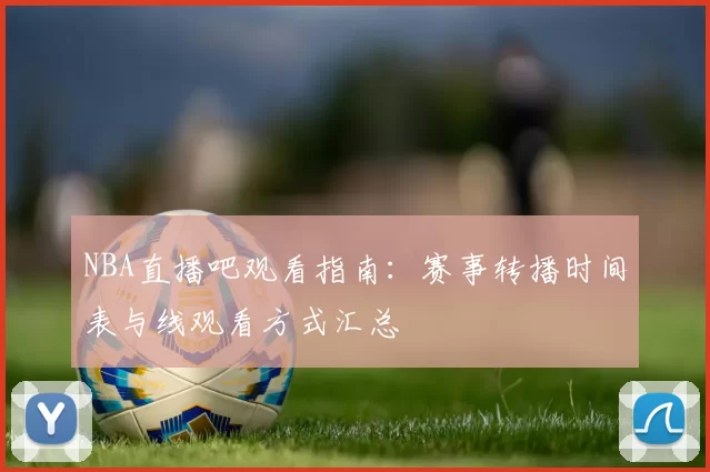 NBA直播吧观看指南:赛事转播时间表与线观看方式汇总