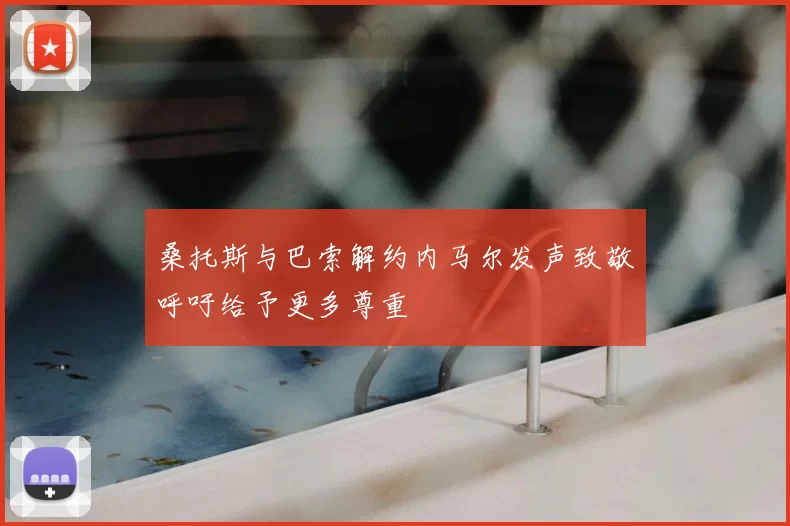 桑托斯与巴索解约内马尔发声致敬呼吁给予更多尊重