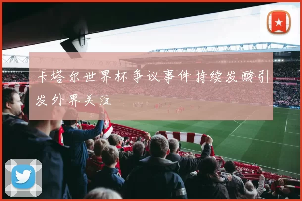 卡塔尔世界杯争议事件持续发酵引发外界关注