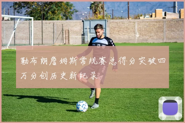 勒布朗詹姆斯常规赛总得分突破四万分创历史新纪录