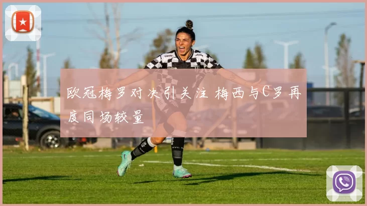 欧冠梅罗对决引关注 梅西与C罗再度同场较量
