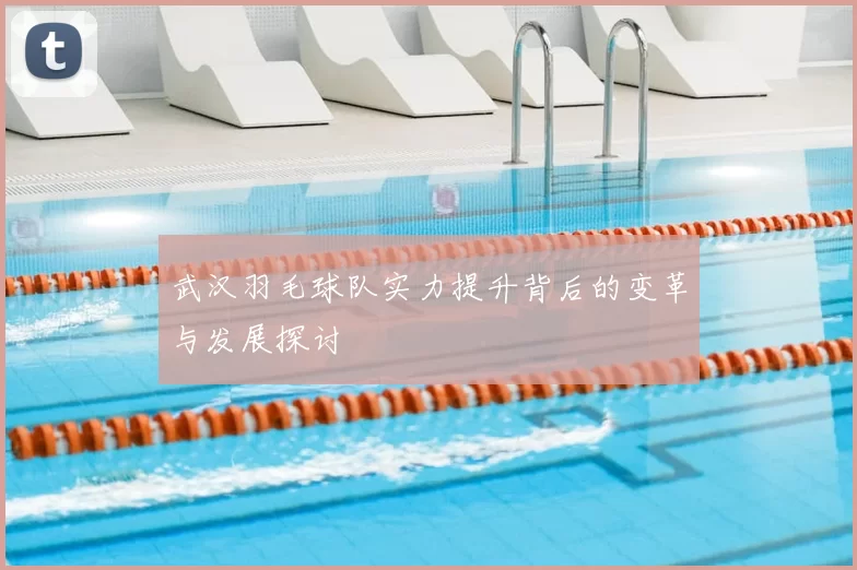 武汉羽毛球队实力提升背后的变革与发展探讨