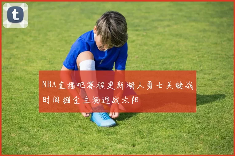 NBA直播吧赛程更新湖人勇士关键战时间掘金主场迎战太阳
