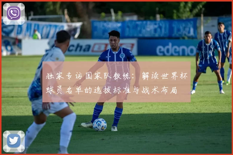 独家专访国家队教练:解读世界杯球员名单的选拔标准与战术布局