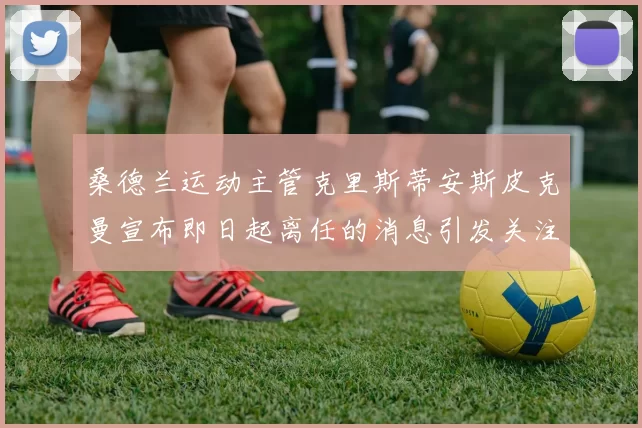 桑德兰运动主管克里斯蒂安斯皮克曼宣布即日起离任的消息引发关注