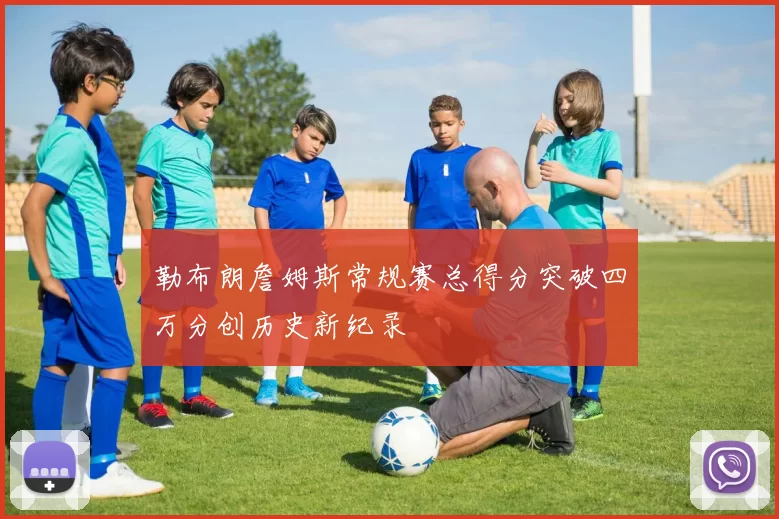 勒布朗詹姆斯常规赛总得分突破四万分创历史新纪录
