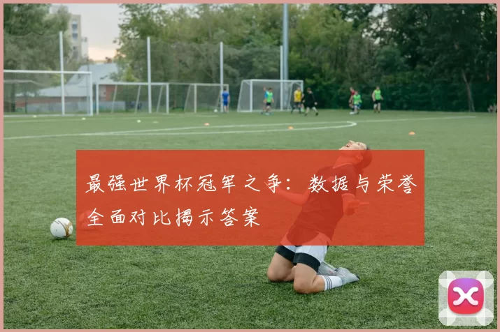 最强世界杯冠军之争：数据与荣誉全面对比揭示答案