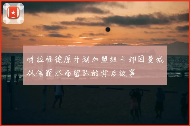 特拉福德原计划加盟纽卡却因曼城双倍薪水而留队的背后故事