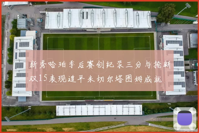 新秀哈珀季后赛创纪录三分与抢断双15表现追平米切尔塔图姆成就