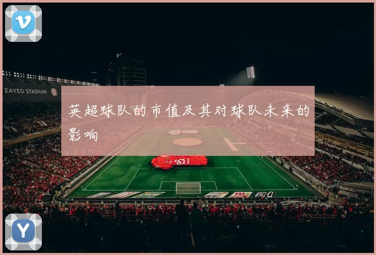 英超球队的市值及其对球队未来的影响