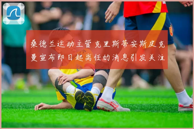 桑德兰运动主管克里斯蒂安斯皮克曼宣布即日起离任的消息引发关注