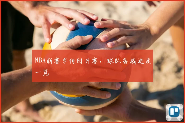 NBA新赛季何时开赛，球队备战进度一览