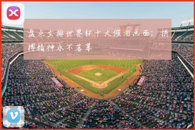 盘点女排世界杯十大催泪画面:拼搏精神永不落幕