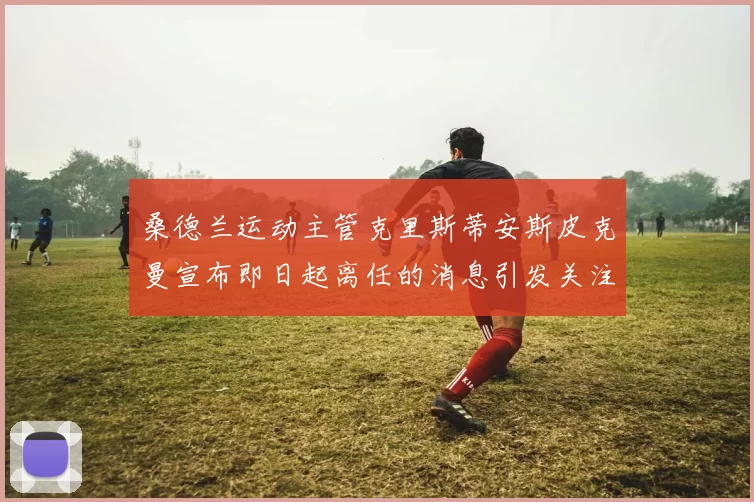 桑德兰运动主管克里斯蒂安斯皮克曼宣布即日起离任的消息引发关注