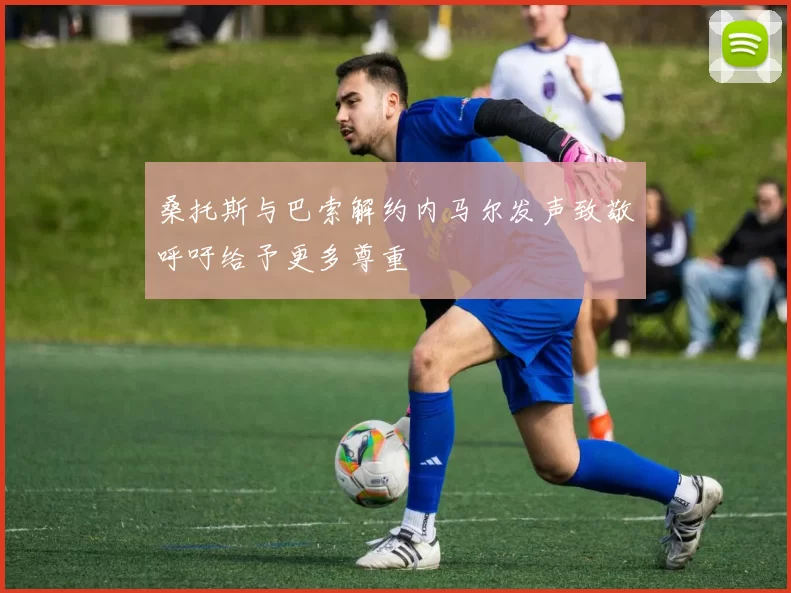 桑托斯与巴索解约内马尔发声致敬呼吁给予更多尊重