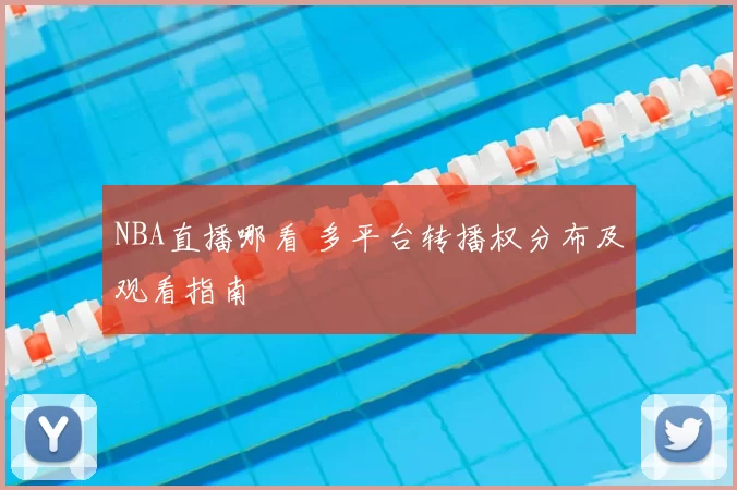 NBA直播哪看 多平台转播权分布及观看指南