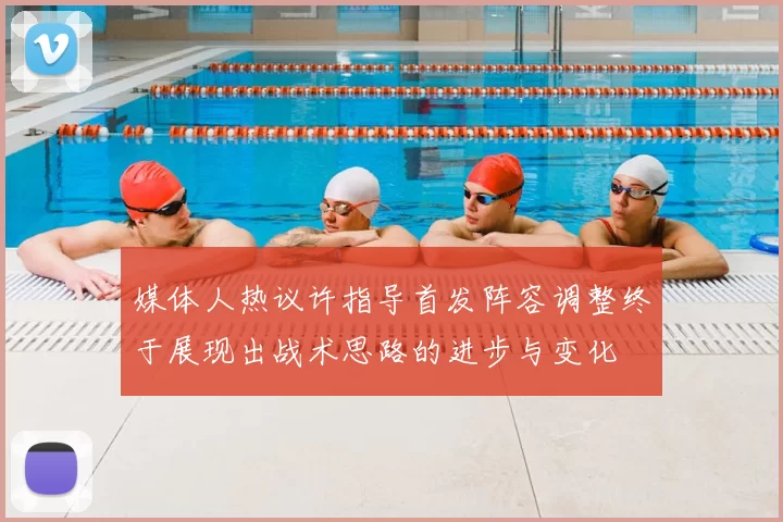 媒体人热议许指导首发阵容调整终于展现出战术思路的进步与变化