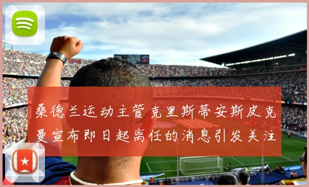 桑德兰运动主管克里斯蒂安斯皮克曼宣布即日起离任的消息引发关注