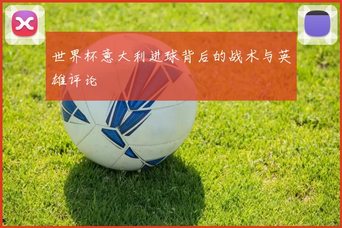 世界杯意大利进球背后的战术与英雄评论