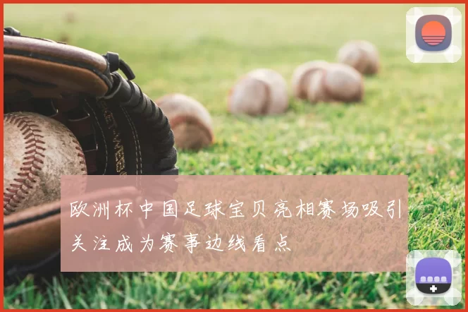 欧洲杯中国足球宝贝亮相赛场吸引关注成为赛事边线看点