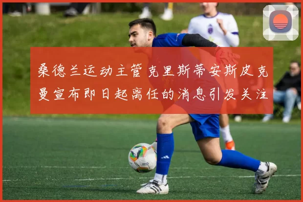 桑德兰运动主管克里斯蒂安斯皮克曼宣布即日起离任的消息引发关注