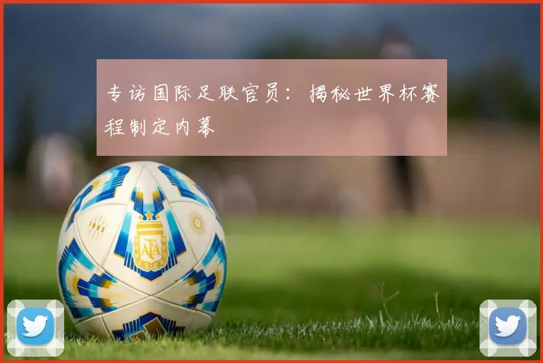 专访国际足联官员：揭秘世界杯赛程制定内幕