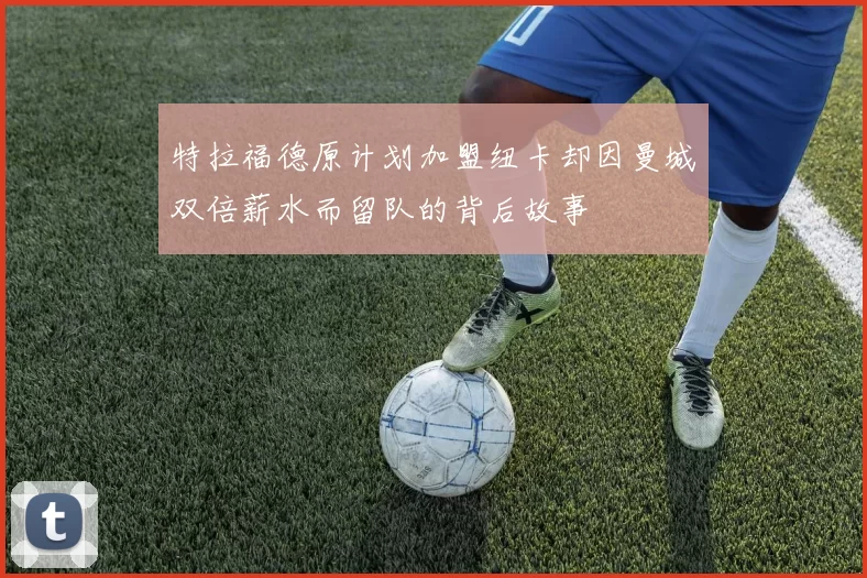 特拉福德原计划加盟纽卡却因曼城双倍薪水而留队的背后故事
