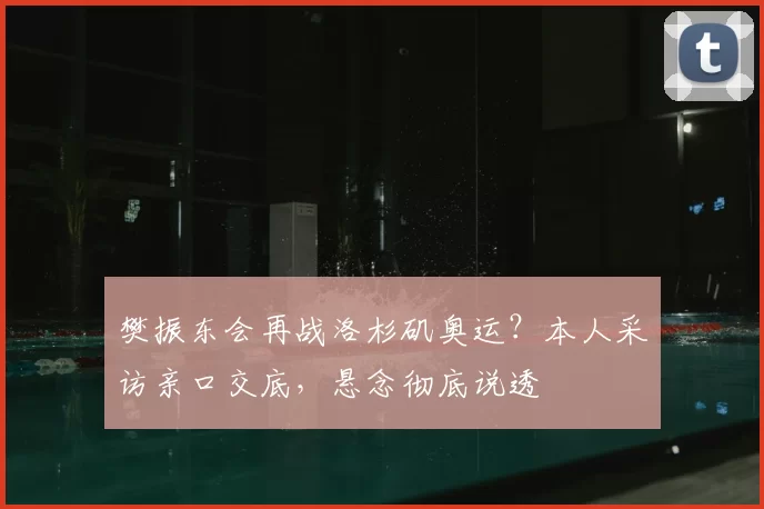 樊振东会再战洛杉矶奥运？本人采访亲口交底，悬念彻底说透