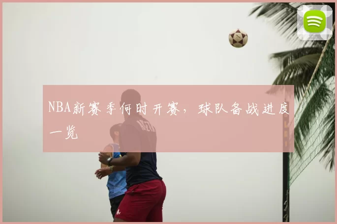 NBA新赛季何时开赛，球队备战进度一览
