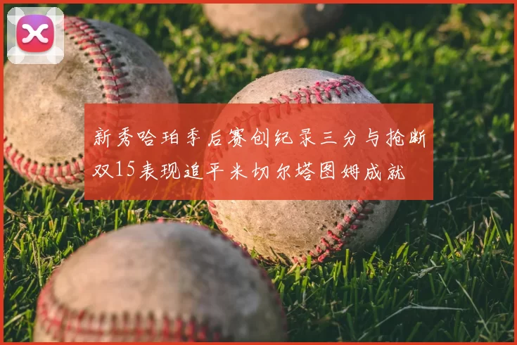 新秀哈珀季后赛创纪录三分与抢断双15表现追平米切尔塔图姆成就