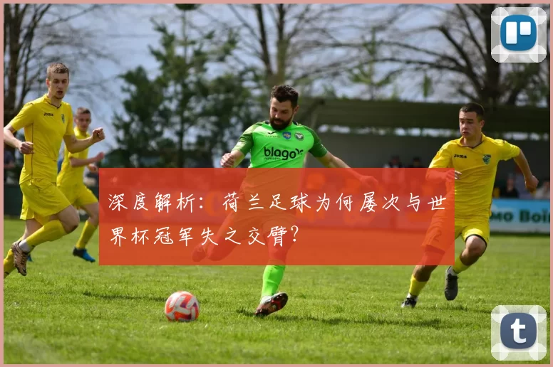 深度解析：荷兰足球为何屡次与世界杯冠军失之交臂？