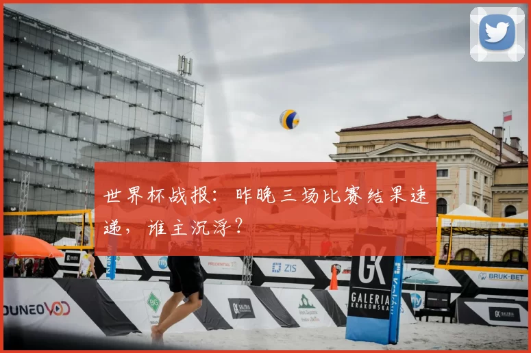 世界杯战报：昨晚三场比赛结果速递，谁主沉浮？